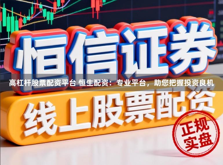 高杠杆股票配资平台 恒生配资：专业平台，助您把握投资良机