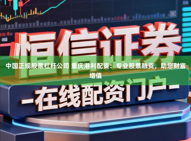 中国正规股票杠杆公司 重庆港利配资：专业股票融资，助您财富增值