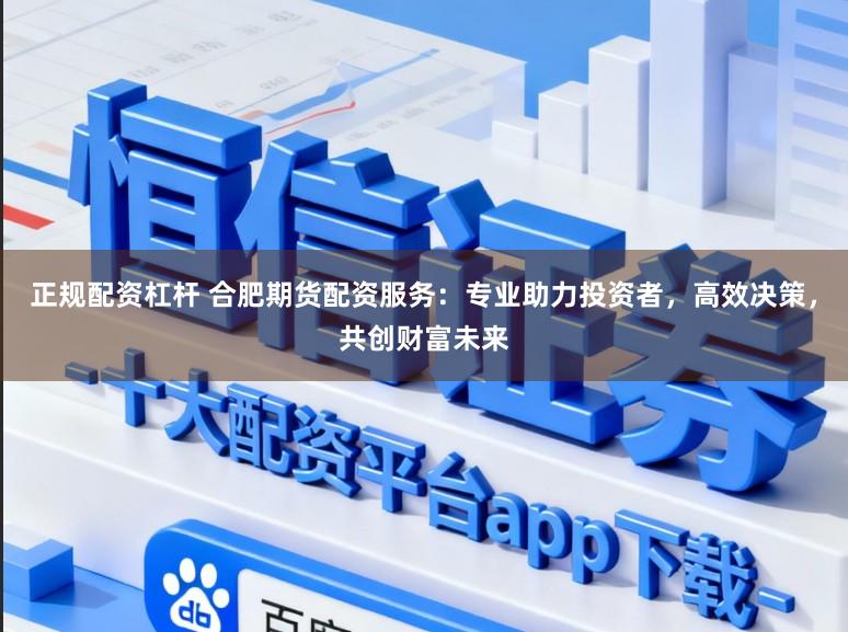 正规配资杠杆 合肥期货配资服务:专业助力投资者,高效决策,共创财富未来